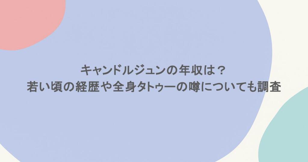 キャンドルジュンの年収は？ 若い頃の経歴や全身タトゥーの噂についても調査