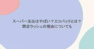 スーパー玉出はやばい?エコバックとは?閉店ラッシュの理由についても
