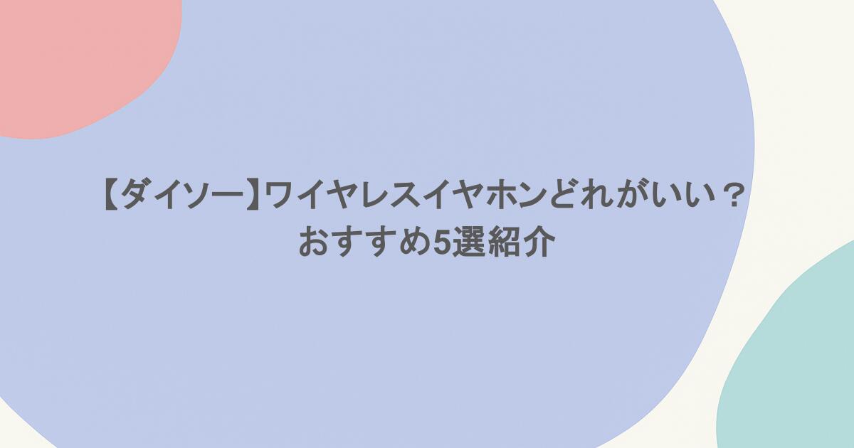 【ダイソー】ワイヤレスイヤホンどれがいい？おすすめ5選紹介
