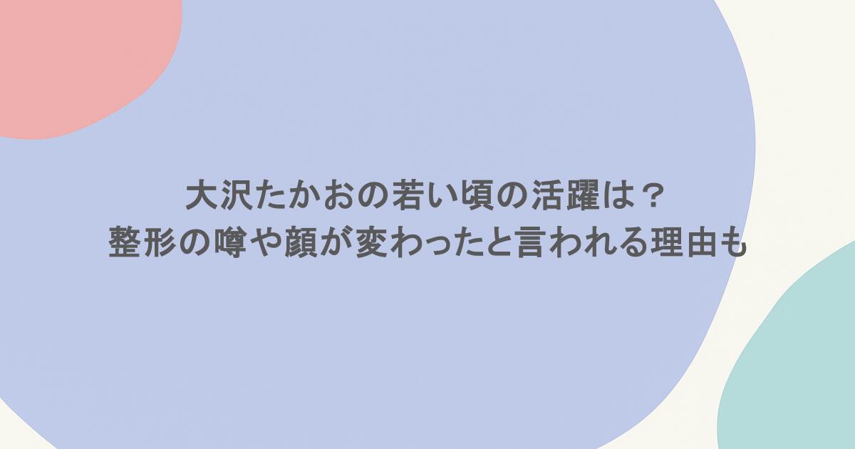 大沢たかおの若い頃の活躍は？整形の噂や顔が変わったと言われる理由も