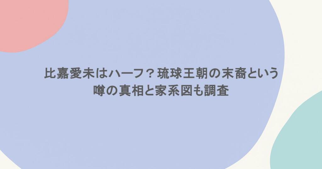 比嘉愛未はハーフ？琉球王朝の末裔という噂の真相と家系図も調査