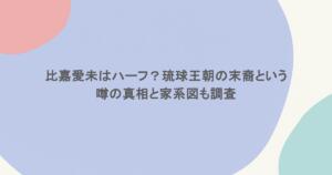 比嘉愛未はハーフ？琉球王朝の末裔という噂の真相と家系図も調査